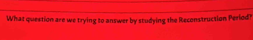 What question are we trying to answer by studying the Reconstruction Period?