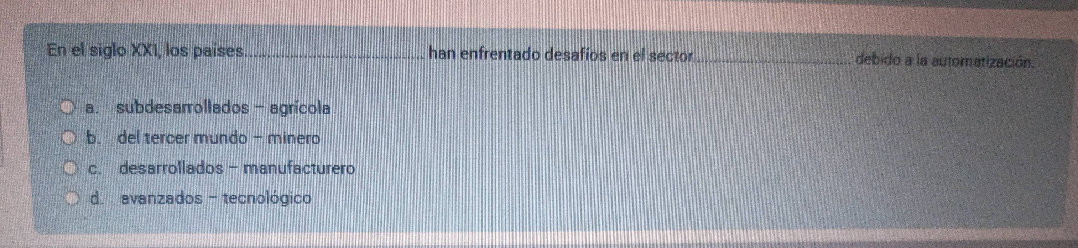 En el siglo XXI, los países._ han enfrentado desafíos en el sector _debido a la automatización.
a. subdesarrollados - agrícola
b. del tercer mundo - minero
c. desarrollados - manufacturero
d. avanzados - tecnológico