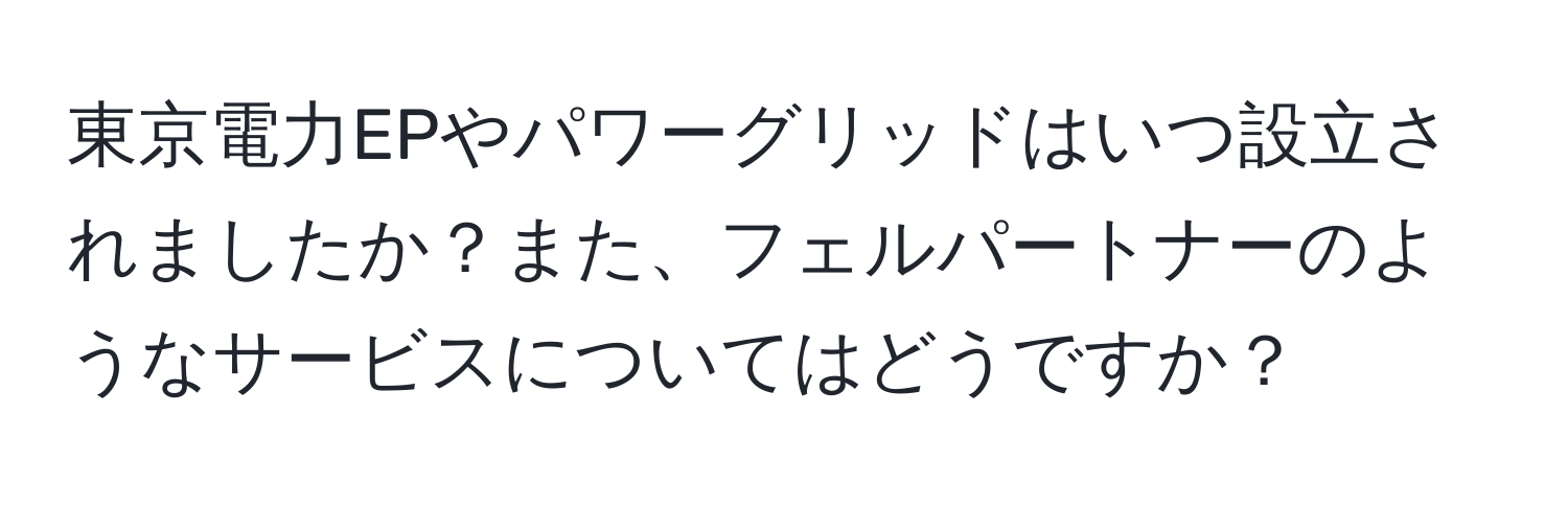 東京電力EPやパワーグリッドはいつ設立されましたか？また、フェルパートナーのようなサービスについてはどうですか？