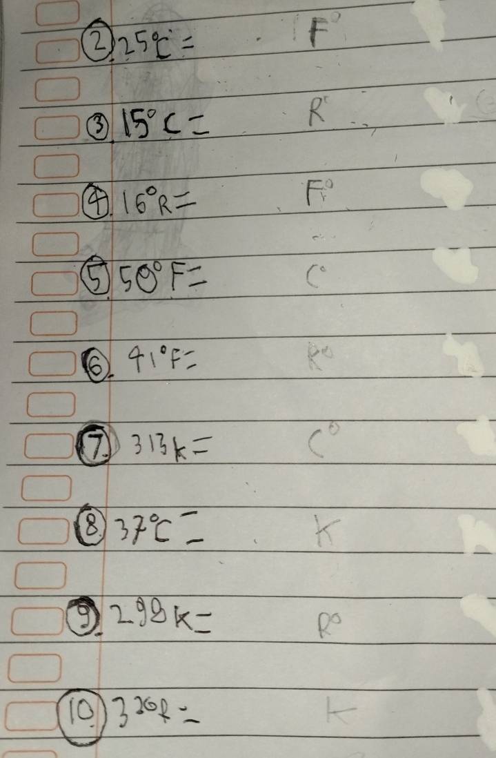 25°C=
F^2
③ 15°C=
R'
④ 16°R=
F°
⑤ 50°F=
6. 41°F=
7 313k=
C°
8 37°C=
298k=
R°
10 3^(200=)