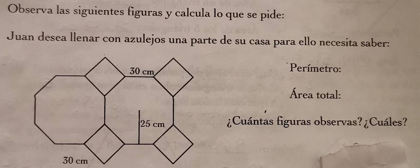 Observa las siguientes figuras y calcula lo que se pide: 
Juan desea llenar con azulejos una parte de su casa para ello necesita saber: 
*Perímetro: 
Área total: 
¿Cuántas figuras observas? ¿Cuáles?