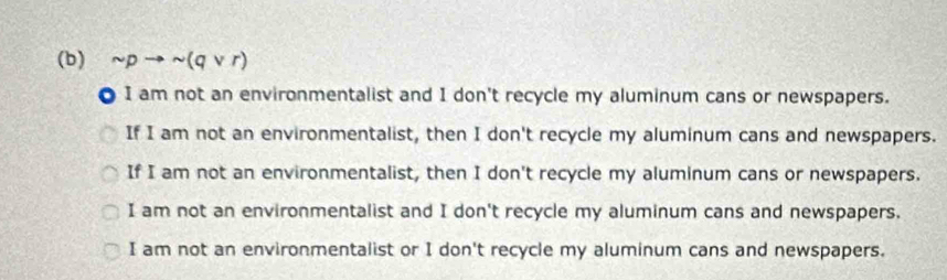 sim pto sim (qvee r)
a I am not an environmentalist and I don't recycle my aluminum cans or newspapers.
If I am not an environmentalist, then I don't recycle my aluminum cans and newspapers.
If I am not an environmentalist, then I don't recycle my aluminum cans or newspapers.
I am not an environmentalist and I don't recycle my aluminum cans and newspapers.
I am not an environmentalist or I don't recycle my aluminum cans and newspapers.