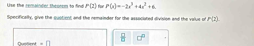 Use the remainder theorem to find P(2) for P(x)=-2x^3+4x^2+6. 
Specifically, give the quotient and the remainder for the associated division and the value of P(2). 
 □ /□   □ □ 
Quotient =□