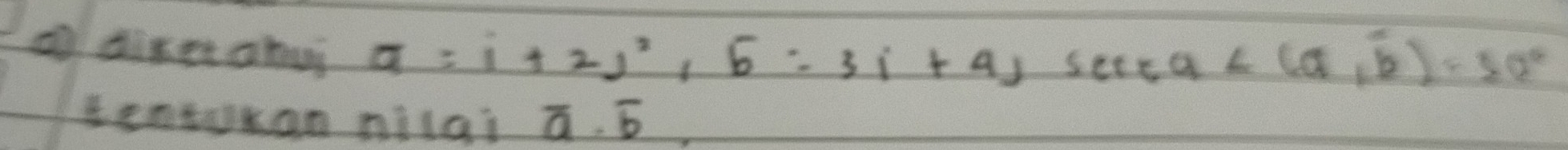 dixer ahus
a=i+2j^2,b:3i+4jsec a∠ (a,b)· 30°
tentokan nilai overline a· overline b