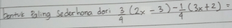 benivk Paling Sederhana dor  3/4 (2x-3)- 1/4 (3x+2)=