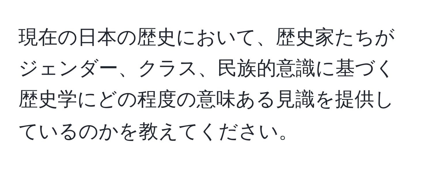 現在の日本の歴史において、歴史家たちがジェンダー、クラス、民族的意識に基づく歴史学にどの程度の意味ある見識を提供しているのかを教えてください。