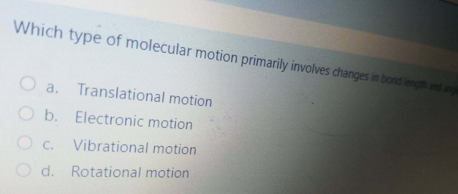 Which type of molecular motion primarily involves changes in bond length and ang
a. Translational motion
b. Electronic motion
c. Vibrational motion
d. Rotational motion