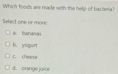 Which foods are made with the help of bacteria?
Select one or more:
a. bananas
b. yogurt
c. cheese
d. orange juice