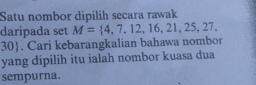 Satu nombor dipilih secara rawak 
daripada set M= 4,7,12,16,21,25,27,
30. Cari kebarangkalian bahawa nombor 
yang dipilih itu ialah nombor kuasa dua 
sempurna.