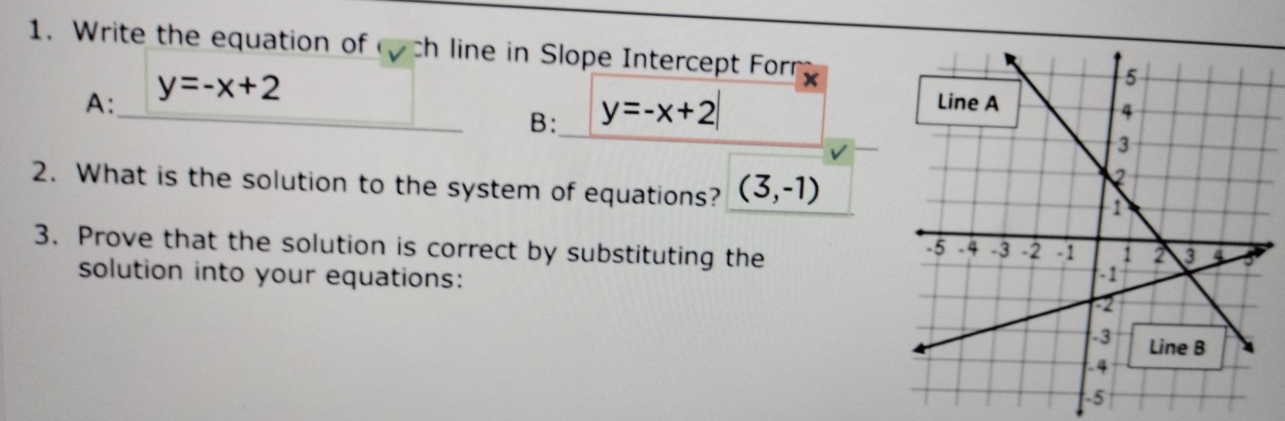 Write the equation of ch line in Slope Intercept Forr 
A: y=-x+2
_B: y=-x+2|
2. What is the solution to the system of equations? (3,-1)
3. Prove that the solution is correct by substituting the 
solution into your equations: