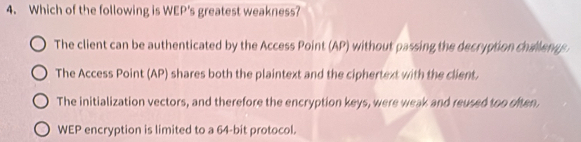 Solved: Which of the following is WEP's greatest weakness? The client ...