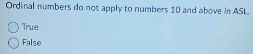 Ordinal numbers do not apply to numbers 10 and above in ASL.
True
False