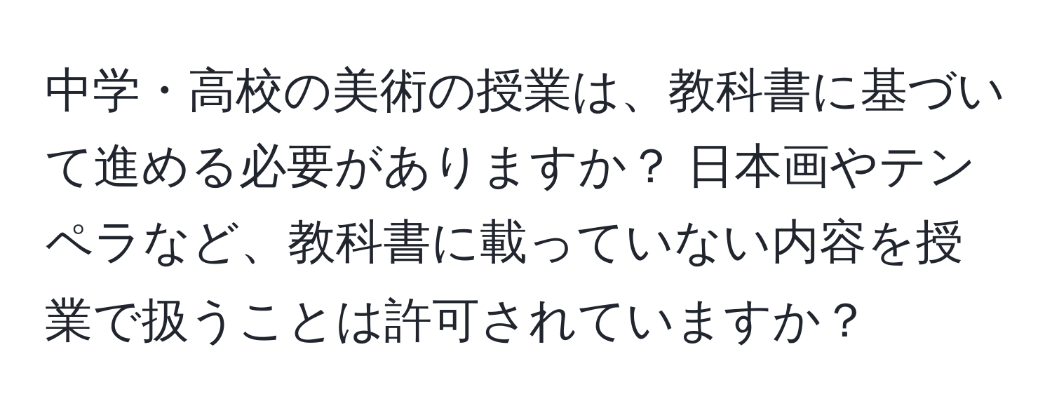 中学・高校の美術の授業は、教科書に基づいて進める必要がありますか？ 日本画やテンペラなど、教科書に載っていない内容を授業で扱うことは許可されていますか？