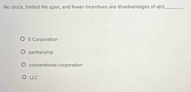 No stock, limited life span, and fewer incentives are disadvantages of a(n) _
S Corporation
partnership
conventional corporation
L⊥ C