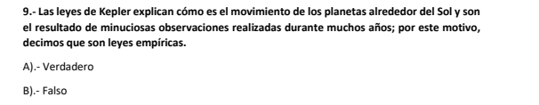 9.- Las leyes de Kepler explican cómo es el movimiento de los planetas alrededor del Sol y son
el resultado de minuciosas observaciones realizadas durante muchos años; por este motivo,
decimos que son leyes empíricas.
A).- Verdadero
B).- Falso