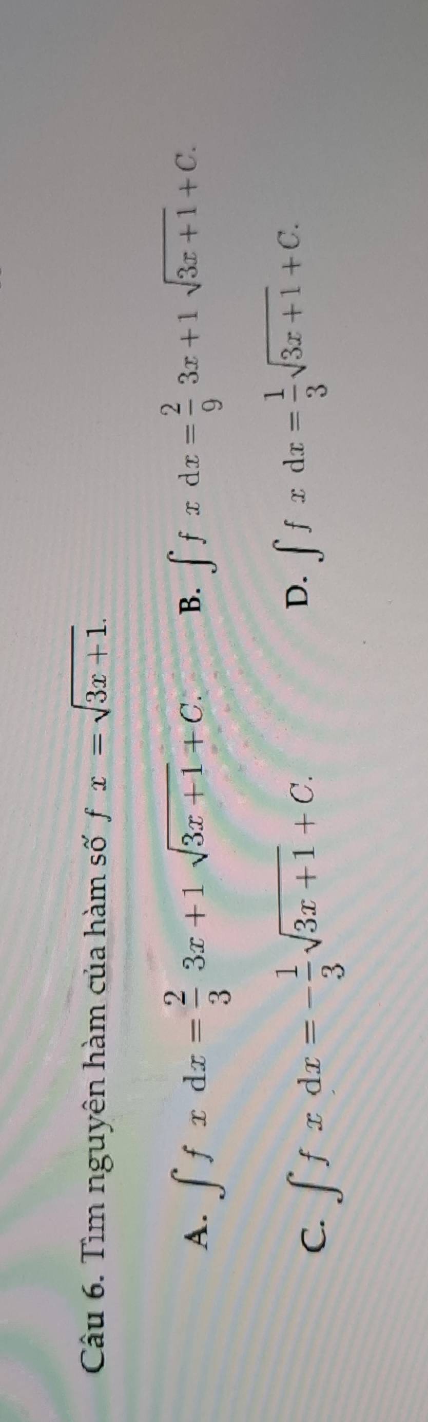 Tìm nguyên hàm của hàm số fx=sqrt(3x+1).
A. ∈t fxdx= 2/3 3x+1sqrt(3x+1)+C. B. ∈t fxdx= 2/9 3x+1sqrt(3x+1)+C.
C. ∈t fxdx=- 1/3 sqrt(3x+1)+C.
D. ∈t fxdx= 1/3 sqrt(3x+1)+C.