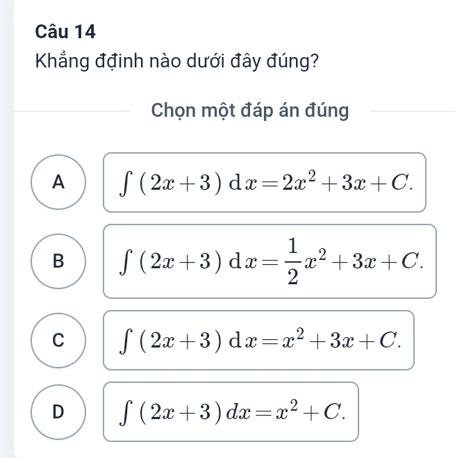 Khẳng đđinh nào dưới đây đúng?
Chọn một đáp án đúng
A ∈tlimits (2x+3) d x=2x^2+3x+C.
B ∈tlimits (2x+3) d x= 1/2 x^2+3x+C.
C ∈tlimits (2x+3) d x=x^2+3x+C.
D ∈t (2x+3)dx=x^2+C.