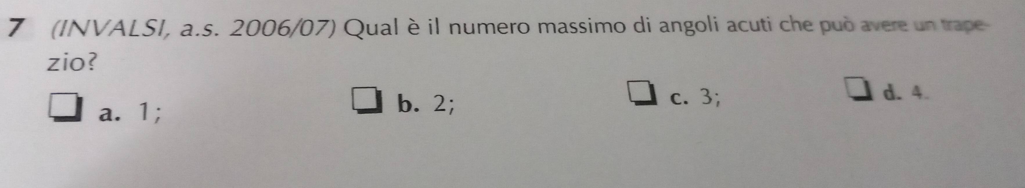 7 (INVALSI, a.s. 2006/07) Qual è il numero massimo di angoli acuti che può avere un trape
zio?
a. 1;
b. 2;
c. 3;
d. 4.