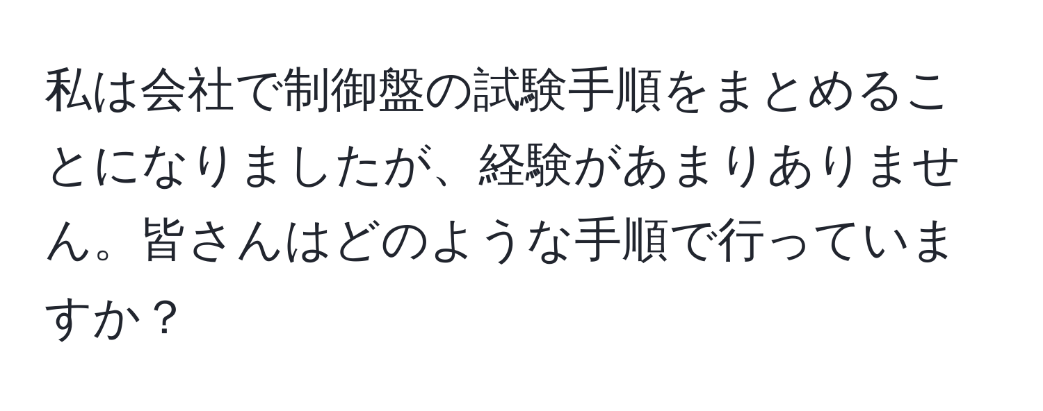 私は会社で制御盤の試験手順をまとめることになりましたが、経験があまりありません。皆さんはどのような手順で行っていますか？