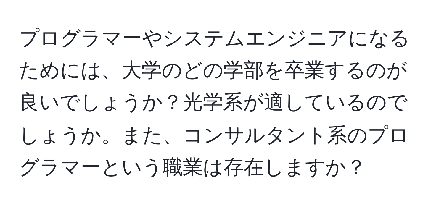 プログラマーやシステムエンジニアになるためには、大学のどの学部を卒業するのが良いでしょうか？光学系が適しているのでしょうか。また、コンサルタント系のプログラマーという職業は存在しますか？