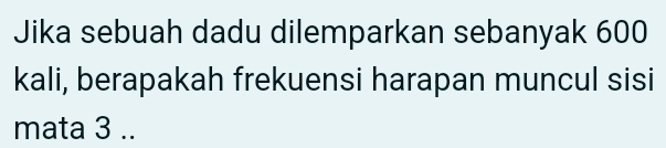 Jika sebuah dadu dilemparkan sebanyak 600
kali, berapakah frekuensi harapan muncul sisi 
mata 3..