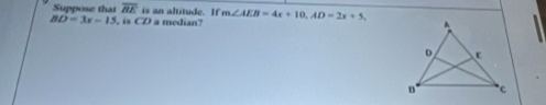 Suppose that overline BE is an altitude. If
BD=3x-15. is overline CD a median? m∠ AEB=4x+10, AD=2x+5,