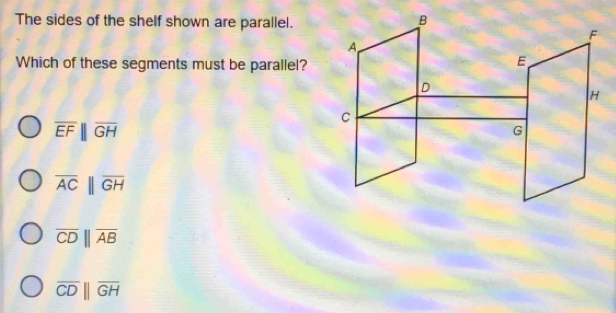 The sides of the shelf shown are parallel.
Which of these segments must be parallel?
overline EFparallel overline GH
overline ACparallel overline GH
overline CDbeginvmatrix endvmatrix overline AB
overline CDbeginvmatrix endvmatrix overline GH