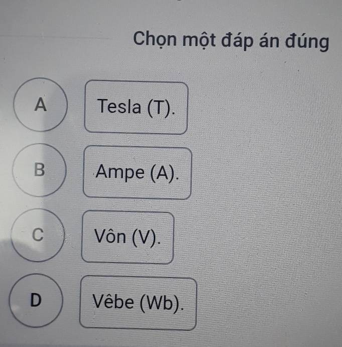 Chọn một đáp án đúng
A Tesla (T).
B Ampe (A).
C Vôn (V).
D Vêbe (Wb).