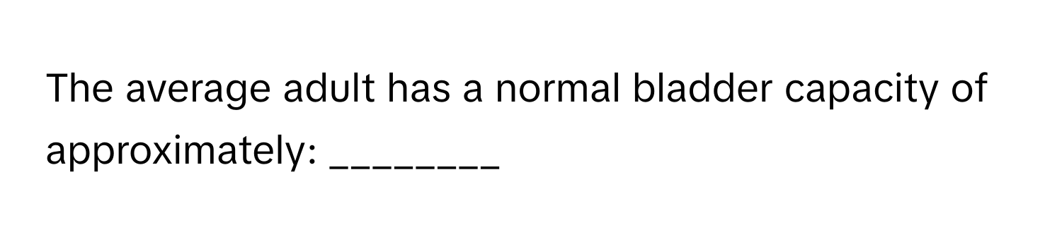 The average adult has a normal bladder capacity of approximately: ________