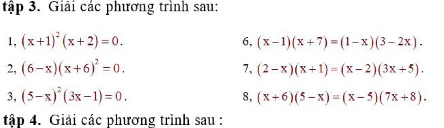 tập 3. Giải các phương trình sau: 
1, (x+1)^2(x+2)=0. 6, (x-1)(x+7)=(1-x)(3-2x). 
2, (6-x)(x+6)^2=0. 7, (2-x)(x+1)=(x-2)(3x+5). 
3, (5-x)^2(3x-1)=0. 8, (x+6)(5-x)=(x-5)(7x+8). 
tập 4. Giải các phương trình sau :