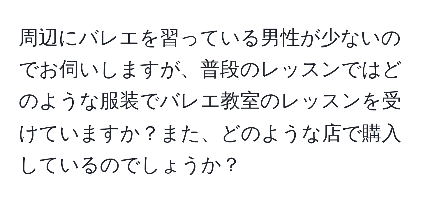 周辺にバレエを習っている男性が少ないのでお伺いしますが、普段のレッスンではどのような服装でバレエ教室のレッスンを受けていますか？また、どのような店で購入しているのでしょうか？