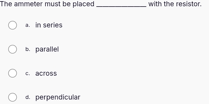 The ammeter must be placed _with the resistor.
a. in series
b.parallel
c. across
d. perpendicular