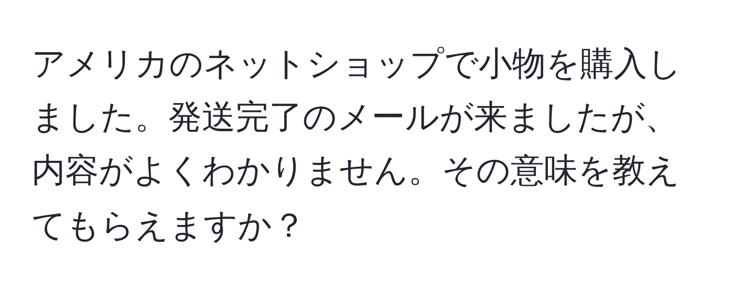 アメリカのネットショップで小物を購入しました。発送完了のメールが来ましたが、内容がよくわかりません。その意味を教えてもらえますか？