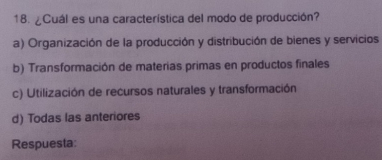 ¿Cuál es una característica del modo de producción?
a) Organización de la producción y distribución de bienes y servicios
b) Transformación de materias primas en productos finales
c) Utilización de recursos naturales y transformación
d) Todas las anteriores
Respuesta: