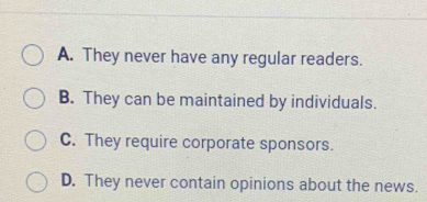 A. They never have any regular readers.
B. They can be maintained by individuals.
C. They require corporate sponsors.
D. They never contain opinions about the news.