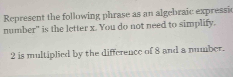 Represent the following phrase as an algebraic expressic 
number" is the letter x. You do not need to simplify.
2 is multiplied by the difference of 8 and a number.