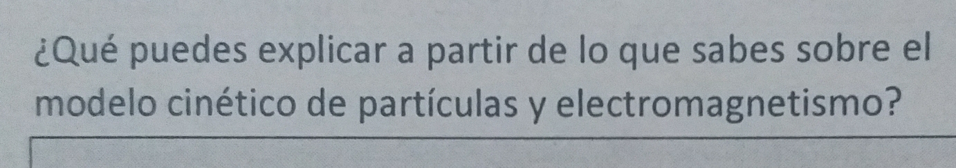 ¿Qué puedes explicar a partir de lo que sabes sobre el 
modelo cinético de partículas y electromagnetismo?