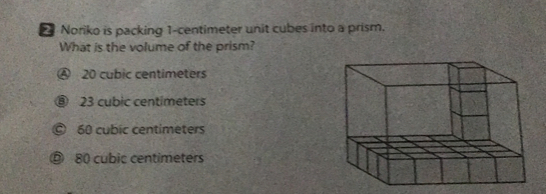 Noriko is packing 1-centimeter unit cubes into a prism.
What is the volume of the prism?
④ 20 cubic centimeters
23 cubic centimeters
60 cubic centimeters
80 cubic centimeters