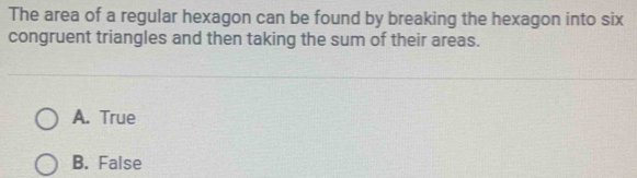 The area of a regular hexagon can be found by breaking the hexagon into six
congruent triangles and then taking the sum of their areas.
A. True
B. False