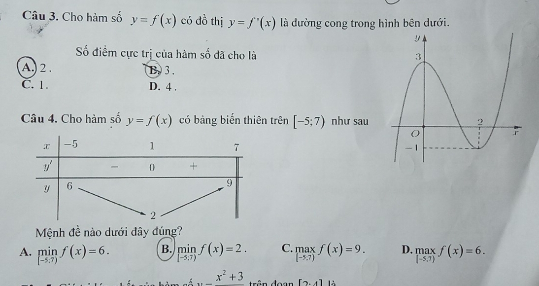 Cho hàm số y=f(x) có đồ thị y=f'(x) là đường cong trong hình bên dưới.
Số điểm cực trị của hàm số đã cho là
A. 2 . E. 3 .
C. 1. D. 4 .
Câu 4. Cho hàm số y=f(x) có bảng biến thiên trên [-5;7) như sau 
Mệnh đề nào dưới đây đúng?
B.
A. limlimits _[-5:7)f(x)=6. limlimits _[-5;7)f(x)=2. C. _([-5,7))^(max)f(x)=9. D. _([-5.7))^(max)f(x)=6.
_ x^2+3 rên đoan [2· 4endbmatrix |6