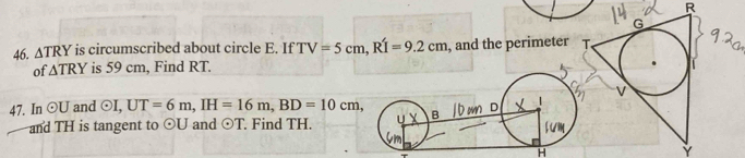 △ TRY is circumscribed about circle E. If TV=5cm, RT=9.2cm , and the perimeter 
of △ TRY is 59 cm, Find RT. 
47. In odot U and odot I, UT=6m, IH=16m, BD=10cm, 
and TH is tangent to odot U and odot T. Find TH. 
H