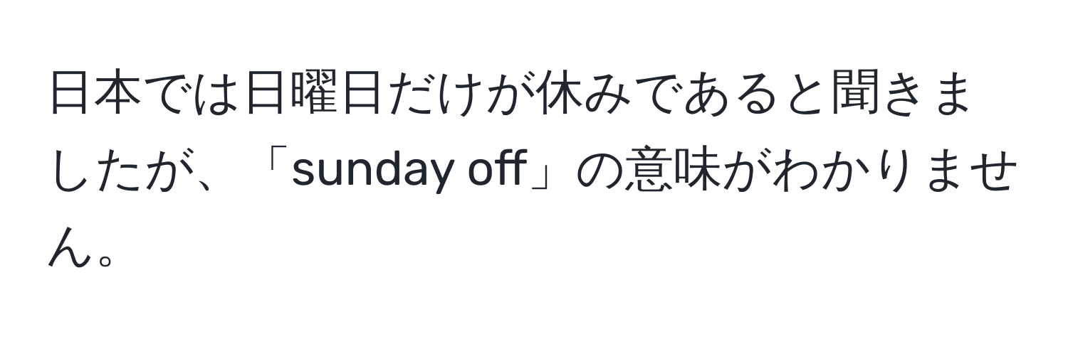 日本では日曜日だけが休みであると聞きましたが、「sunday off」の意味がわかりません。