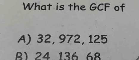 What is the GCF of
A) 32, 972, 125
B) 24 136 68