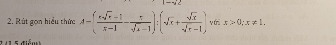 sqrt(2)
2. Rút gọn biểu thức A=( (xsqrt(x)+1)/x-1 - x/sqrt(x)-1 ):(sqrt(x)+ sqrt(x)/sqrt(x)-1 ) với x>0; x!= 1. 
2 (1 5 điểm)