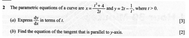 The parametric equations of a curve are x= (t^2+4)/2t  and y=2t- 1/t  , where t>0. 
(a) Express  dy/dx  in terms of t. [3] 
(b) Find the equation of the tangent that is parallel to y-axis. [2]