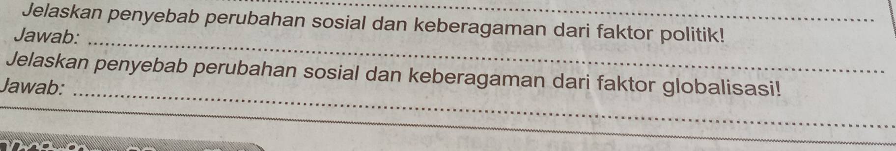 Jelaskan penyebab perubahan sosial dan keberagaman dari faktor politik! 
_ 
Jawab: 
_ 
Jelaskan penyebab perubahan sosial dan keberagaman dari faktor globalisasi! 
Jawab: 
_ 
_ 
_ 
_