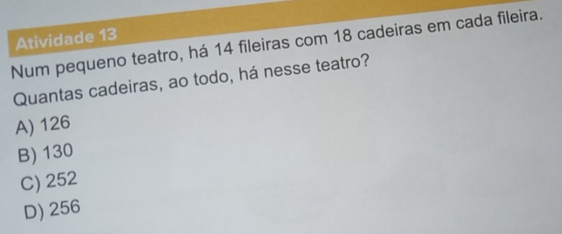 Atividade 13
Num pequeno teatro, há 14 fileiras com 18 cadeiras em cada fileira.
Quantas cadeiras, ao todo, há nesse teatro?
A) 126
B) 130
C) 252
D) 256