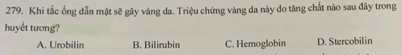 Khi tắc ống dẫn mật sẽ gây vàng da. Triệu chứng vàng da này do tăng chất nào sau đây trong
huyết tương?
A. Urobilin B. Bilirubin C. Hemoglobin D. Stercobilin