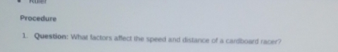 Procedure 
1. Question: What factors affect the speed and distance of a cardboard racer?