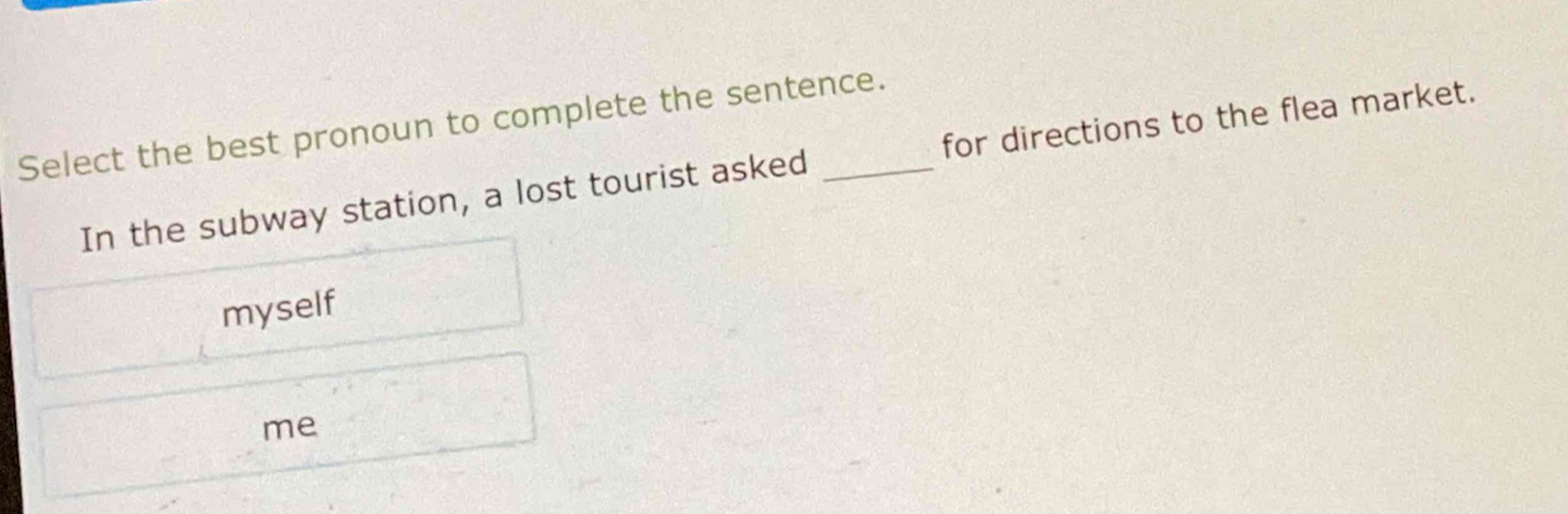 Select the best pronoun to complete the sentence.
In the subway station, a lost tourist asked for directions to the flea market.
myself
me